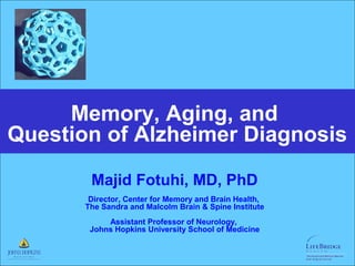 Majid Fotuhi, MD, PhD
Director, Center for Memory and Brain Health,
The Sandra and Malcolm Brain & Spine Institute
Assistant Professor of Neurology,
Johns Hopkins University School of Medicine
Memory, Aging, and
Question of Alzheimer Diagnosis
 