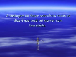 A vantagem de fazer exercícios todos os dias é que você vai morrer com boa saúde.   