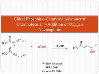 William Reichard
SURF 2014
October 18, 2014
Chiral Phosphine-Catalyzed Asymmetric
Intermolecular γ-Addition of Oxygen
Nucleophiles
 