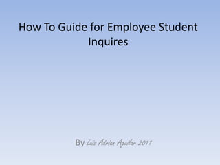 How To Guide for Employee Student
Inquires
By Luis Adrian Aguilar 2011
 