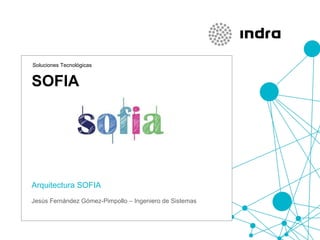 SOFIA Arquitectura SOFIA Soluciones Tecnológicas Jesús Fernández Gómez-Pimpollo – Ingeniero de Sistemas 