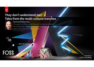 They don’t understand me! 
Tales from the multi-cultural trenches
Bertrand Delacretaz 
Principal Scientist, Adobe Research Switzerland, Basel 
Board Member, Apache Software Foundation 
grep.codeconsult.ch - @bdelacretaz 
slides revision 2018-06-11
Unless noted otherwise, all images are from Adobe Stock
 