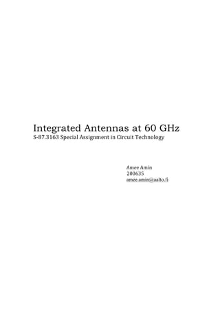 Integrated Antennas at 60 GHz
S-­‐87.3163	
  Special	
  Assignment	
  in	
  Circuit	
  Technology	
  
Amee	
  Amin	
  
	
  	
  	
  	
  	
  	
  	
  	
  	
  	
  	
  	
  	
  	
  	
  	
  	
  	
  	
  	
  	
  	
  	
  	
  	
  	
  	
  	
  	
  	
  	
  	
  	
  	
  	
  	
  	
  	
  	
  	
  	
  	
  	
  	
  	
  	
  	
  	
  	
  	
  	
  	
  	
  	
  	
  	
  	
  	
  	
  	
  	
  	
  	
  	
  	
  	
  	
  	
  	
  	
  	
  	
  	
  	
  	
  	
  	
  	
  	
  	
  	
  	
  200635	
  
amee.amin@aalto.fi
 