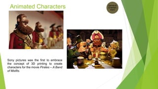 Animated Characters
Sony pictures was the first to embrace
the concept of 3D printing to create
characters for the movie Pirates – A Band
of Misfits.
Games &
Entertain
ment
 
