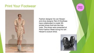 Print Your Footwear
Fashion designer Iris van Herpen
and shoe designer Rem D Koolhaas
have collaborated to create 3D-
printed shoes that look like tree
roots. The shoes were presented at
Paris Fashion Week during Iris van
Herpen's couture show.
Fashion
& Retail
 