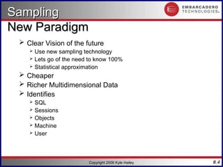#.4
Copyright 2006 Kyle Hailey
Sampling
Sampling
New Paradigm
New Paradigm
 Clear Vision of the future
 Use new sampling technology
 Lets go of the need to know 100%
 Statistical approximation
 Cheaper
 Richer Multidimensional Data
 Identifies
 SQL
 Sessions
 Objects
 Machine
 User
 