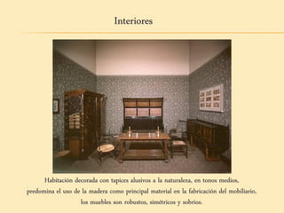 Interiores
Habitación decorada con tapices alusivos a la naturaleza, en tonos medios,
predomina el uso de la madera como principal material en la fabricación del mobiliario,
los muebles son robustos, simétricos y sobrios.
 