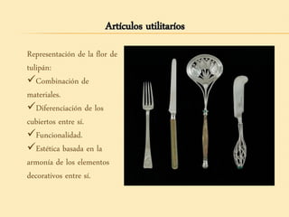 Artículos utilitaríos
Representación de la flor de
tulipán:
Combinación de
materiales.
Diferenciación de los
cubiertos entre sí.
Funcionalidad.
Estética basada en la
armonía de los elementos
decorativos entre sí.
 