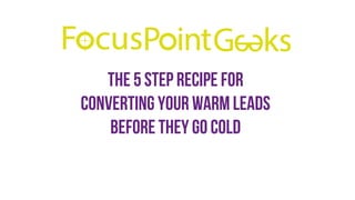 The 5 step recipe for
converting your warm leads
before they go cold
 
