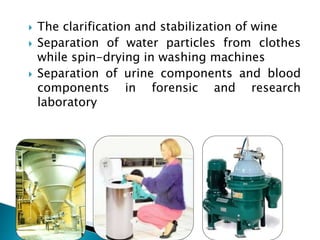  The clarification and stabilization of wine
 Separation of water particles from clothes
while spin-drying in washing machines
 Separation of urine components and blood
components in forensic and research
laboratory
 