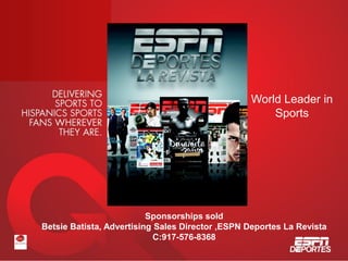 World Leader in
Sports
Sponsorships sold
Betsie Batista, Advertising Sales Director ,ESPN Deportes La Revista
C:917-576-8368
 