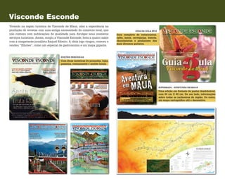 Visconde Esconde
Vivendo na região turística de Visconde de Mauá, aliei a experiência na
produção de revistas com uma antiga necessidade do comércio local, que
não contava com publicações de qualidade para divulgar seus inúmeros
serviços turísticos. Assim, surgiu a Visconde Esconde, feita a quatro mãos
com a competente jornalista Raquel Ribeiro. A ideia logo vin­gou, cresceu e
rendeu “filhotes”, como um especial de gastronomia e um mapa gigante.
EDIÇÕES PERIÓDICAS
Com dicas turísticas de pousadas, lojas,
passeios, restaurantes e ateliês locais.
SUPERMAPA - AVENTURAS EM MAUÁ
Uma edição em formato de poster desdobrável,
com 84 cm X 60 cm. De um lado, informações
sobre todas as cachoeiras da região. Do outro,
um mapa cartográfico util e decorativo.
GUIA DA GULA 2012
Guia completo de restaurantes,
cafés, bares, cervejarias, bistrôs,
chocolaterias e produtores dos
mais diversos quitutes.
 