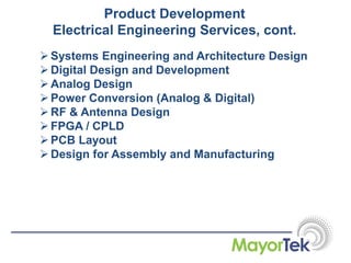Product Development
Electrical Engineering Services, cont.
Systems Engineering and Architecture Design
Digital Design and Development
Analog Design
Power Conversion (Analog & Digital)
RF & Antenna Design
FPGA / CPLD
PCB Layout
Design for Assembly and Manufacturing
 