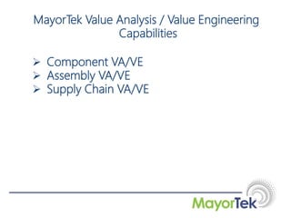  Component VA/VE
 Assembly VA/VE
 Supply Chain VA/VE
MayorTek Value Analysis / Value Engineering
Capabilities
 