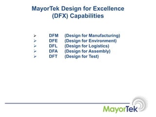  DFM (Design for Manufacturing)
 DFE (Design for Environment)
 DFL (Design for Logistics)
 DFA (Design for Assembly)
 DFT (Design for Test)
MayorTek Design for Excellence
(DFX) Capabilities
 