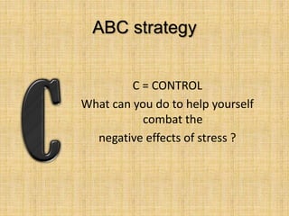ABC strategy
C = CONTROL
What can you do to help yourself
combat the
negative effects of stress ?
 