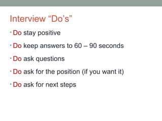 Interview Dos
? Do stay positive
? Do keep answers to 60 C 90 seconds
? Do ask questions
? Do ask for the position (if you want it)
? Do ask for next steps
 
