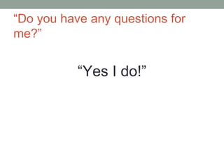 Do you have any questions for
me?
Yes I do!
 
