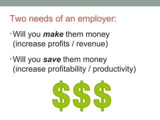 Two needs of an employer:
?Will you make them money
(increase profits / revenue)
?Will you save them money
(increase profitability / productivity)
 