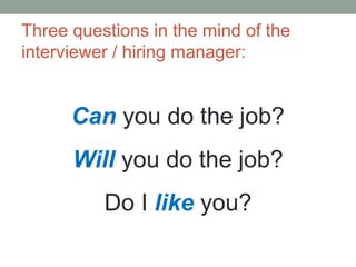 Three questions in the mind of the
interviewer / hiring manager:
Can you do the job?
Will you do the job?
Do I like you?
 