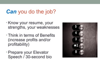 Can you do the job?
? Know your resume, your
strengths, your weaknesses
? Think in terms of Benefits
(increase profits and/or
profitability)
? Prepare your Elevator
Speech / 30-second bio
 