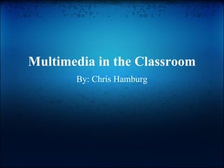 Multimedia in the Classroom By: Chris Hamburg 
