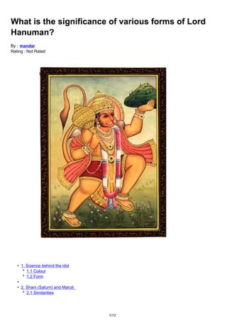 What is the significance of various forms of Lord
Hanuman?
By : mandar
Rating : Not Rated




              Lord Hanuman




   • 1. Science behind the idol
      º 1.1 Colour
      º 1.2 Form
   •
   • 2. Shani (Saturn) and Maruti
      º 2.1 Similarities




                                    1/12
 