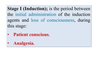Stage I (Induction); is the period between
the initial administration of the induction
agents and loss of consciousness, during
this stage:
• Patient conscious.
• Analgesia.
 