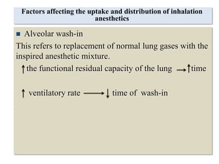 Factors affecting the uptake and distribution of inhalation
anesthetics
 Alveolar wash-in
This refers to replacement of normal lung gases with the
inspired anesthetic mixture.
the functional residual capacity of the lung time
ventilatory rate time of wash-in
 