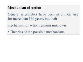 Mechanism of Action
General anesthetics have been in clinical use
for more than 160 years. but their
mechanism of action remains unknown.
• Theories of the possible mechanisms;
 