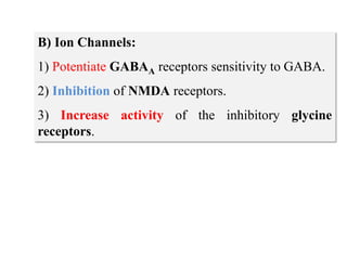 B) Ion Channels:
1) Potentiate GABAA receptors sensitivity to GABA.
2) Inhibition of NMDA receptors.
3) Increase activity of the inhibitory glycine
receptors.
 