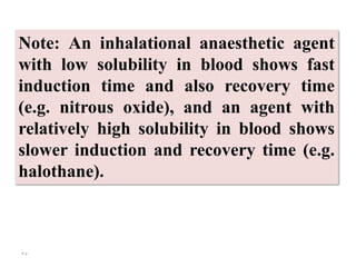 35
Note: An inhalational anaesthetic agent
with low solubility in blood shows fast
induction time and also recovery time
(e.g. nitrous oxide), and an agent with
relatively high solubility in blood shows
slower induction and recovery time (e.g.
halothane).
 