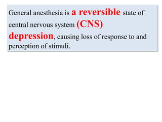 General anesthesia is a reversible state of
central nervous system (CNS)
depression, causing loss of response to and
perception of stimuli.
 