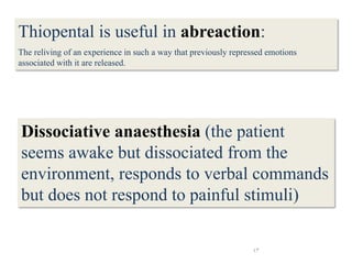 43
Dissociative anaesthesia (the patient
seems awake but dissociated from the
environment, responds to verbal commands
but does not respond to painful stimuli)
Thiopental is useful in abreaction:
The reliving of an experience in such a way that previously repressed emotions
associated with it are released.
 