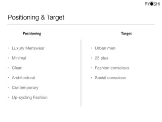 Positioning & Target
• Luxury Menswear 

• Minimal 

• Clean

• Architectural 

• Contemporary 

• Up-cycling Fashion
• Urban men

• 25 plus 

• Fashion conscious

• Social conscious
Positioning Target
 