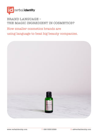 www.verbalidentity.com T: 020 3053 8329 E: al@verbalidentity.com
	
BRAND LANGUAGE –
THE MAGIC INGREDIENT IN COSMETICS?
How smaller cosmetics brands are
using language to beat big beauty companies.
 