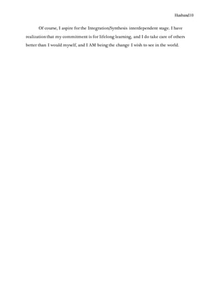 Husband10
Of course, I aspire for the Integration/Synthesis interdependent stage. I have
realization that my commitment is for lifelong learning, and I do take care of others
better than I would myself, and I AM being the change I wish to see in the world.
 
