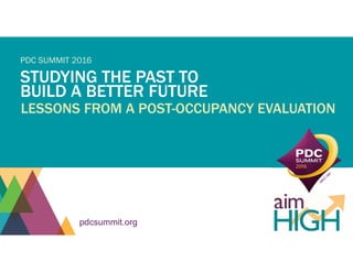 pdcsummit.org
STUDYING THE PAST TO
BUILD A BETTER FUTURE
LESSONS FROM A POST-OCCUPANCY EVALUATION
PDC SUMMIT 2016
 