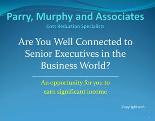 Are You Well Connected to
Senior Executives in the
Business World?
___________________________________________
An opportunity for you to
earn significant income
Copyright 2017
1
 