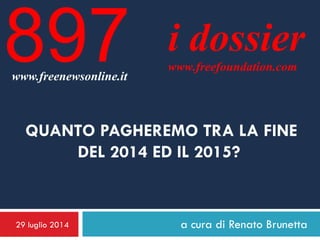 29 luglio 2014 a cura di Renato Brunetta
i dossier
www.freefoundation.com
www.freenewsonline.it
897
QUANTO PAGHEREMO TRA LA FINE
DEL 2014 ED IL 2015?
 