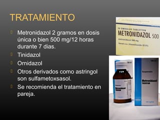 TRATAMIENTO
 Metronidazol 2 gramos en dosis
única o bien 500 mg/12 horas
durante 7 dias.
 Tinidazol
 Ornidazol
 Otros derivados como astringol
son sulfametoxsasol.
 Se recomienda el tratamiento en
pareja.
 