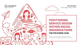 The role of Service Design in the Social Economy,
through an action-research approach on a case study.
POSITIONING
SERVICE DESIGN
WITHIN SOCIAL
ORGANISATIONS
THE POLIFERIE CASE
Riccardo Agosto
Master Degree Thesis in PSSD
 