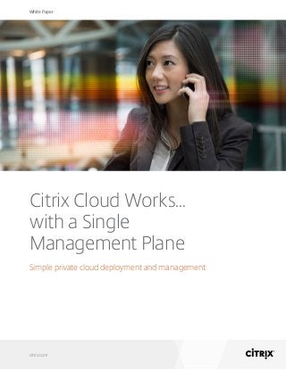 White Paper 
Citrix Cloud Works… 
with a Single 
Management Plane 
Simple private cloud deployment and management 
citrix.com 
 