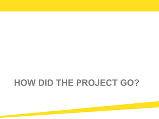 HOW DID THE PROJECT GO?
 
