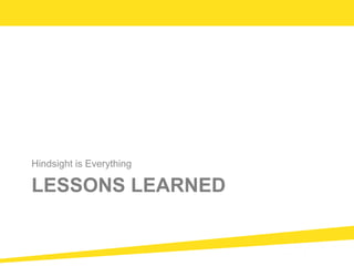 LESSONS LEARNED
Hindsight is Everything
 
