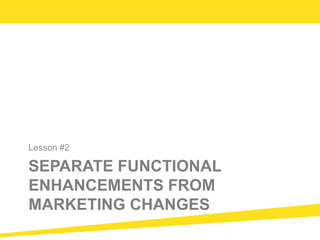 SEPARATE FUNCTIONAL
ENHANCEMENTS FROM
MARKETING CHANGES
Lesson #2
 