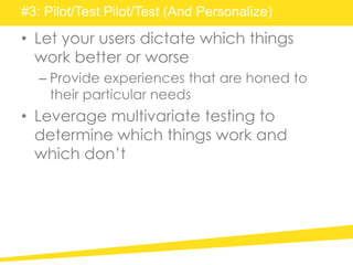 #3: Pilot/Test Pilot/Test (And Personalize)
• Let your users dictate which things
work better or worse
– Provide experiences that are honed to
their particular needs
• Leverage multivariate testing to
determine which things work and
which don’t
 