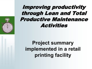 Improving productivity
through Lean and Total
Productive Maintenance
Activities
Project summary
implemented in a retail
printing facility
 