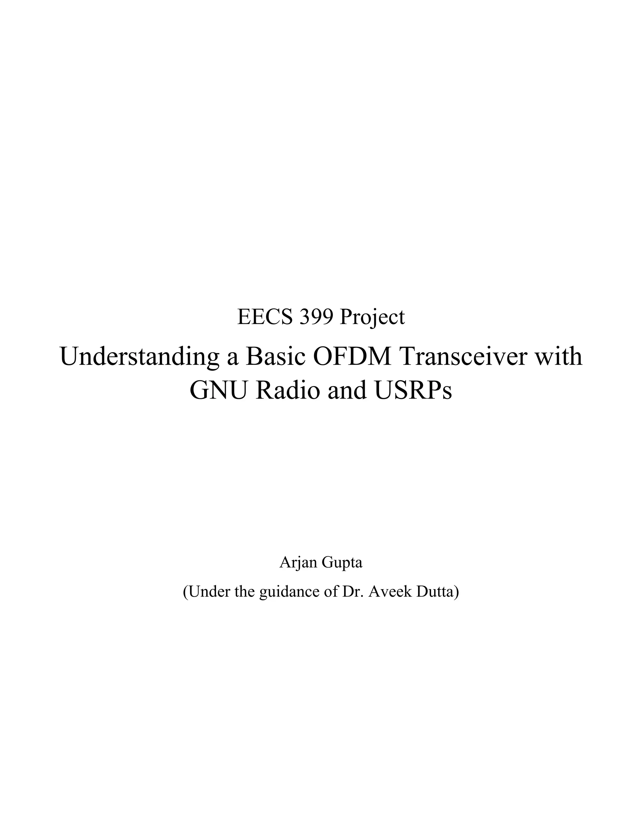 EECS 399 Project
Understanding a Basic OFDM Transceiver with
GNU Radio and USRPs
Arjan Gupta
(Under the guidance of Dr. Aveek Dutta)
 
