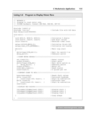 C Mechatronics Applications 155
www.newnespress.com
Listing 4.6 Program to Display Motor Revs
/////////////////////////////////////////////////////////////////////
// MOTREVS.C
// Program to count motor revs
// PICDEM hardware: Connect SW2-RA4, RD4-N2, RD7-P1
/////////////////////////////////////////////////////////////////////
#include 16F917.h
#include lcd.inc //Include file with LCD data
#use delay(clock=8000000)
void main() /////////////////////////////////////////////////////////
{
int8 BCD1=0, BCD2=0, BCD3=0; //Initialize 3 digits
int8 huns=0, tens=0, ones=0; //and digit values
int16 count=0; //Receives timer count
setup_lcd(LCD_MUX14,0); //Initialize 14-pin LCD
setup_timer_1(T1_EXTERNAL); //Initialize rev counter
while(1) //Main loop start
{
while(input(PIN_A4)){}; //Wait for switch 2 on
delay_ms(10); //Debounce switch
//COUNT MOTOR REVSX2///////////////////////////////////////
set_timer1(0); //Reset counter
output_D(0x90); //Start motor
while(!input(PIN_A4)) //Wait while switch on
{ delay_ms(10); } //Debounce switch
output_D(0x00); //Motor off
count=get_timer1(); //Read counter
count=count/2; //2 pulses per rev
//CONVERT COUNT TO BCD/////////////////////////////////////
huns=tens=ones=0; //Reset digit values
while (count99) //Calculate hundreds
{ count=count-100; huns++; } //digit by subtraction
while (count9) //Calculate tens
{ count=count-10; tens++; } //digit by subtraction
ones=count;
//DISPLAY BCD DIGITS///////////////////////////////////////
lcd_symbol(DigMap[ones],DIG1); //Display Digit 1
lcd_symbol(DigMap[tens],DIG2); //Display Digit 2
lcd_symbol(DigMap[huns],DIG3); //Display Digit 3
} //Loop always
} /////////////////////////////////////////////////////////END
Ch04-H8960.indd 155
Ch04-H8960.indd 155 6/10/2008 5:20:31 PM
6/10/2008 5:20:31 PM
 